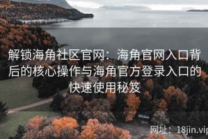 解锁海角社区官网：海角官网入口背后的核心操作与海角官方登录入口的快速使用秘笈