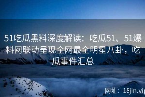 51吃瓜黑料深度解读：吃瓜51、51爆料网联动呈现全网最全明星八卦，吃瓜事件汇总