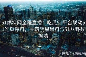 51爆料网全程直播：吃瓜51平台联动51吃瓜爆料，共筑明星黑料与51八卦数据墙