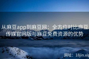 从麻豆app到麻豆网：全方位对比麻豆传媒官网版与麻豆免费资源的优势