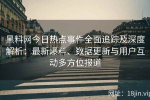 黑料网今日热点事件全面追踪及深度解析：最新爆料、数据更新与用户互动多方位报道