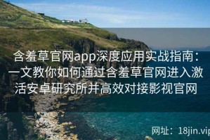 含羞草官网app深度应用实战指南：一文教你如何通过含羞草官网进入激活安卓研究所并高效对接影视官网