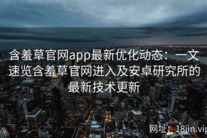 含羞草官网app最新优化动态：一文速览含羞草官网进入及安卓研究所的最新技术更新