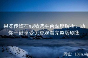 果冻传媒在线精选平台深度解析：助你一键享受免费观看完整版剧集