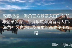 深度挖掘“海角官方登录入口”注册与登录步骤，深度聚焦海角官网入口、海角社区官网以及海角的高效使用攻略