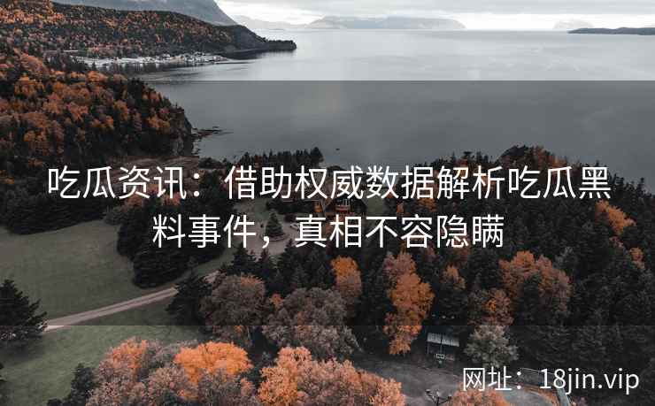 吃瓜资讯:借助权威数据解析吃瓜黑料事件,真相不容隐瞒 吃瓜资讯:借助权威数据解析吃瓜黑料事件,真相不容隐瞒