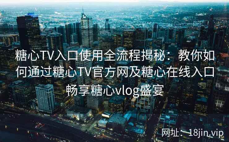 糖心TV入口使用全流程揭秘:教你如何通过糖心TV官方网及糖心在线入口畅享糖心vlog盛宴 糖心TV入口使用全流程揭秘:教你如何通过糖心TV官方网及糖心在线入口畅享糖心vlog盛宴
