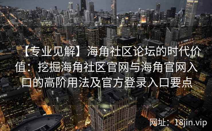 【专业见解】海角社区论坛的时代价值:挖掘海角社区官网与海角官网入口的高阶用法及官方登录入口要点 【专业见解】海角社区论坛的时代价值:挖掘海角社区官网与海角官网入口的高阶用法及官方登录入口要点