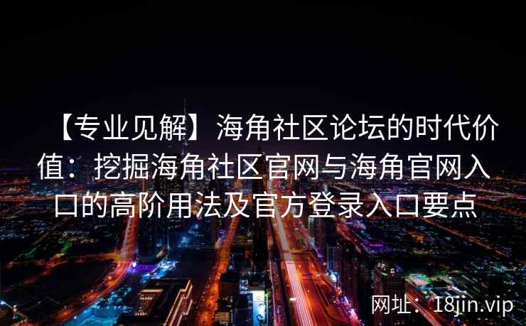 【专业见解】海角社区论坛的时代价值:挖掘海角社区官网与海角官网入口的高阶用法及官方登录入口要点 【专业见解】海角社区论坛的时代价值:挖掘海角社区官网与海角官网入口的高阶用法及官方登录入口要点