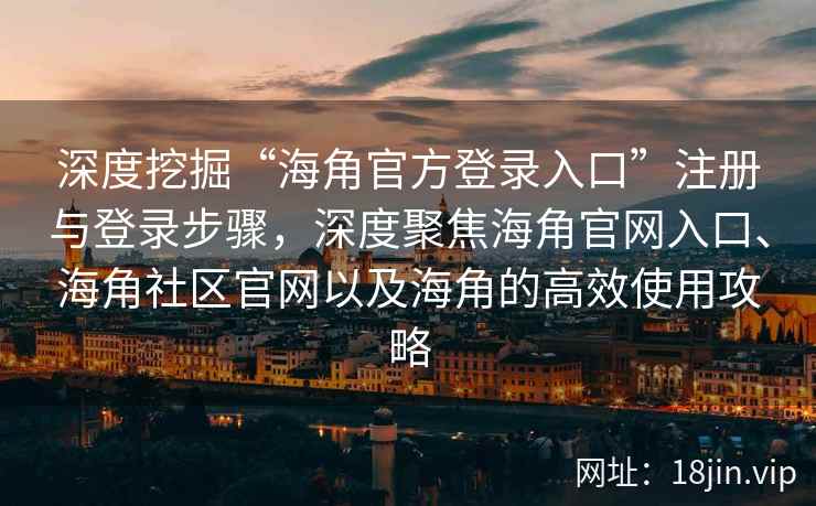 深度挖掘“海角官方登录入口”注册与登录步骤，深度聚焦海角官网入口、海角社区官网以及海角的高效使用攻略