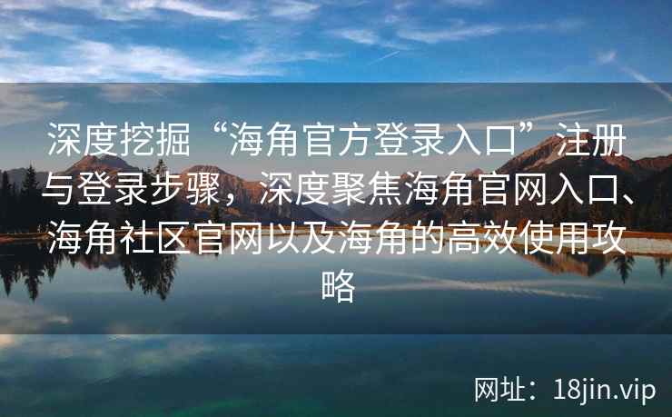 深度挖掘“海角官方登录入口”注册与登录步骤，深度聚焦海角官网入口、海角社区官网以及海角的高效使用攻略