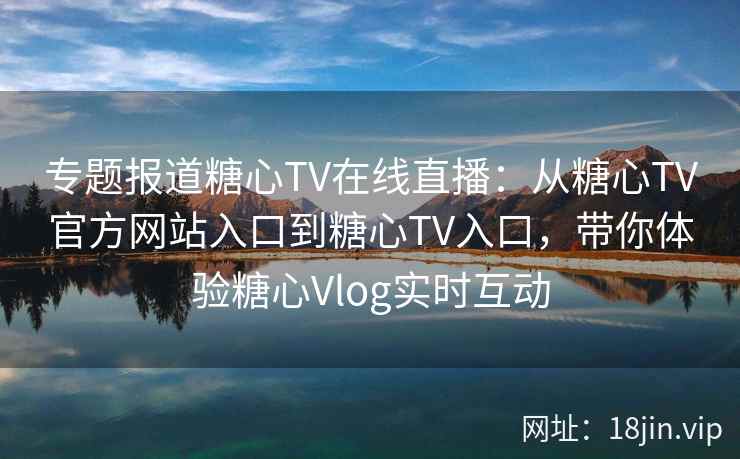 专题报道糖心TV在线直播:从糖心TV官方网站入口到糖心TV入口,带你体验糖心Vlog实时互动 专题报道糖心TV在线直播:从糖心TV官方网站入口到糖心TV入口,带你体验糖心Vlog实时互动