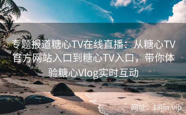 专题报道糖心TV在线直播:从糖心TV官方网站入口到糖心TV入口,带你体验糖心Vlog实时互动 专题报道糖心TV在线直播:从糖心TV官方网站入口到糖心TV入口,带你体验糖心Vlog实时互动