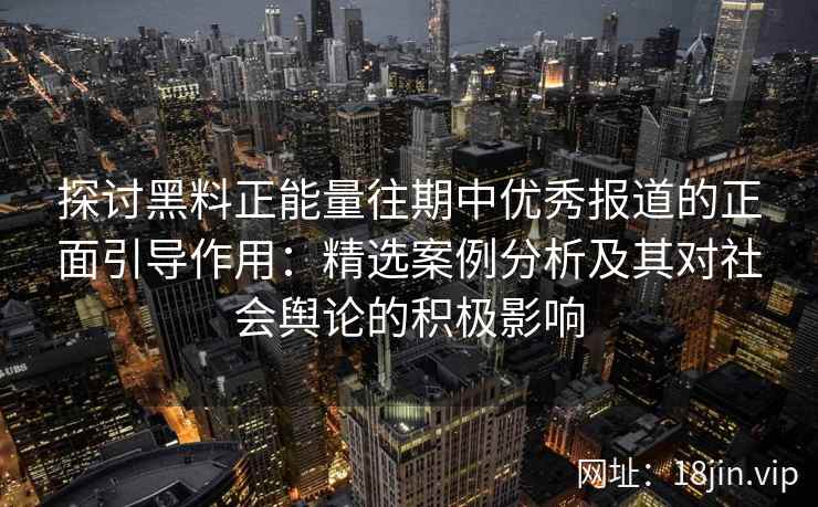 探讨黑料正能量往期中优秀报道的正面引导作用:精选案例分析及其对社会舆论的积极影响 探讨黑料正能量往期中优秀报道的正面引导作用:精选案例分析及其对社会舆论的积极影响