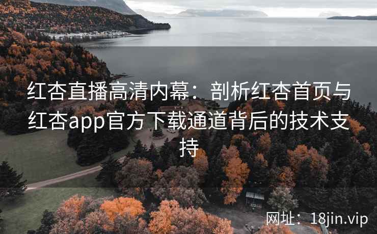 红杏直播高清内幕:剖析红杏首页与红杏app官方下载通道背后的技术支持 红杏直播高清内幕:剖析红杏首页与红杏app官方下载通道背后的技术支持