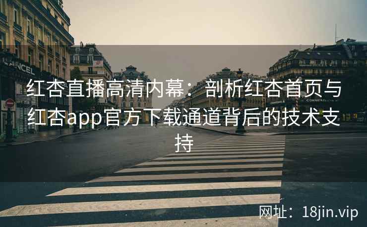 红杏直播高清内幕:剖析红杏首页与红杏app官方下载通道背后的技术支持 红杏直播高清内幕:剖析红杏首页与红杏app官方下载通道背后的技术支持