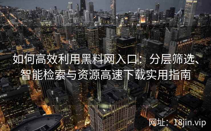 如何高效利用黑料网入口:分层筛选、智能检索与资源高速下载实用指南 如何高效利用黑料网入口:分层筛选、智能检索与资源高速下载实用指南