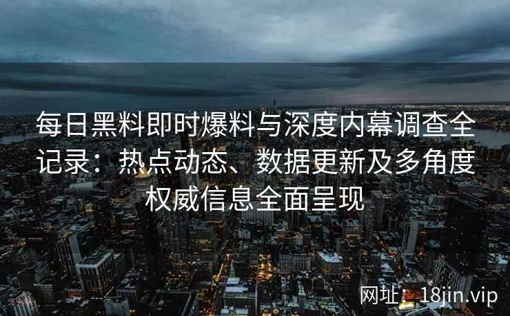 每日黑料即时爆料与深度内幕调查全记录：热点动态、数据更新及多角度权威信息全面呈现