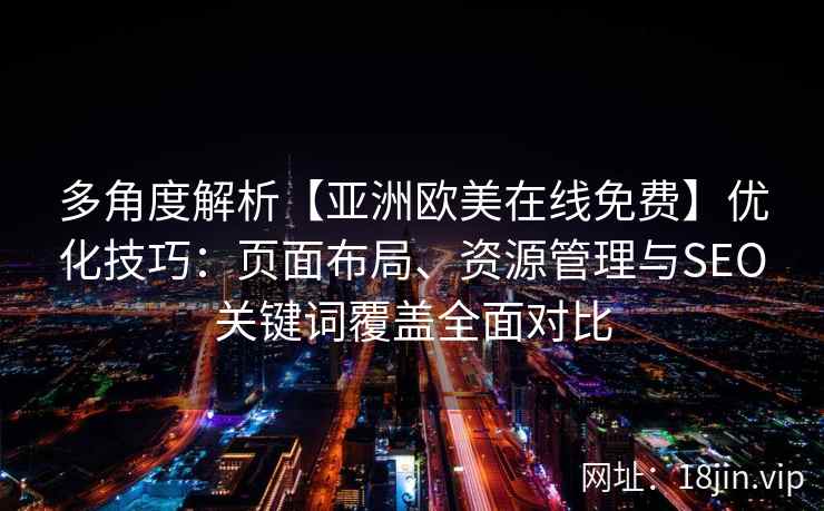 多角度解析【亚洲欧美在线免费】优化技巧：页面布局、资源管理与SEO关键词覆盖全面对比
