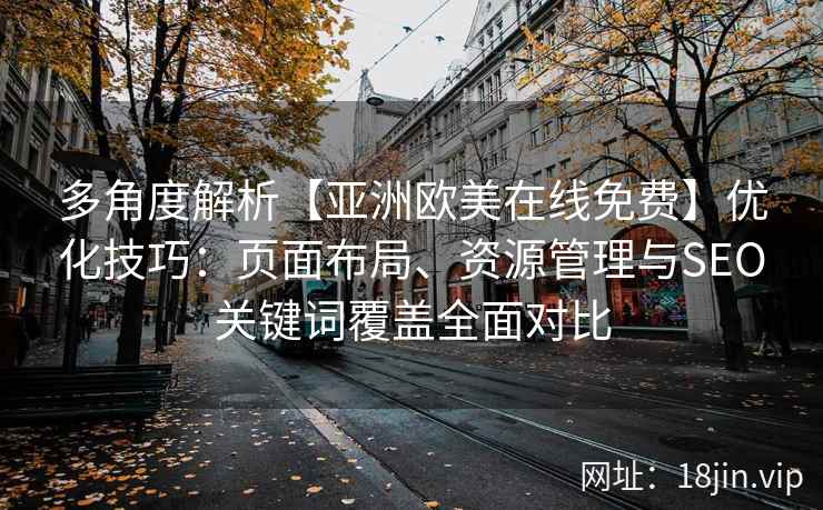多角度解析【亚洲欧美在线免费】优化技巧：页面布局、资源管理与SEO关键词覆盖全面对比