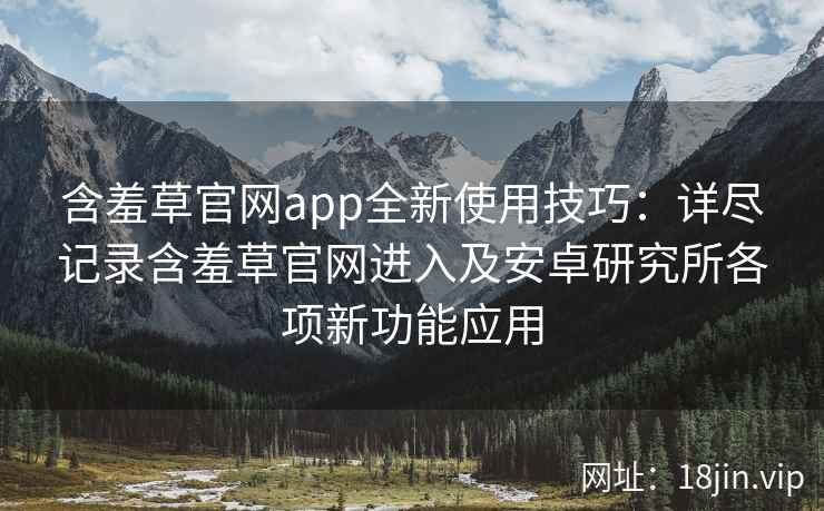 含羞草官网app全新使用技巧：详尽记录含羞草官网进入及安卓研究所各项新功能应用