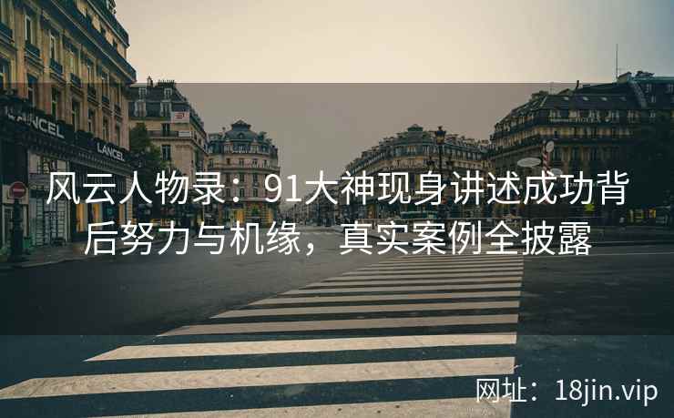 风云人物录:91大神现身讲述成功背后努力与机缘,真实案例全披露 风云人物录:91大神现身讲述成功背后努力与机缘,真实案例全披露