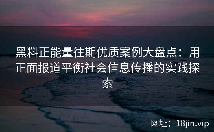 黑料正能量往期优质案例大盘点:用正面报道平衡社会信息传播的实践探索 黑料正能量往期优质案例大盘点:用正面报道平衡社会信息传播的实践探索