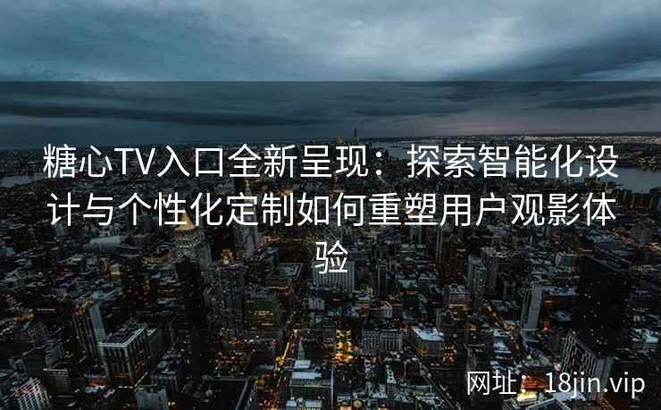 糖心TV入口全新呈现:探索智能化设计与个性化定制如何重塑用户观影体验 糖心TV入口全新呈现:探索智能化设计与个性化定制如何重塑用户观影体验