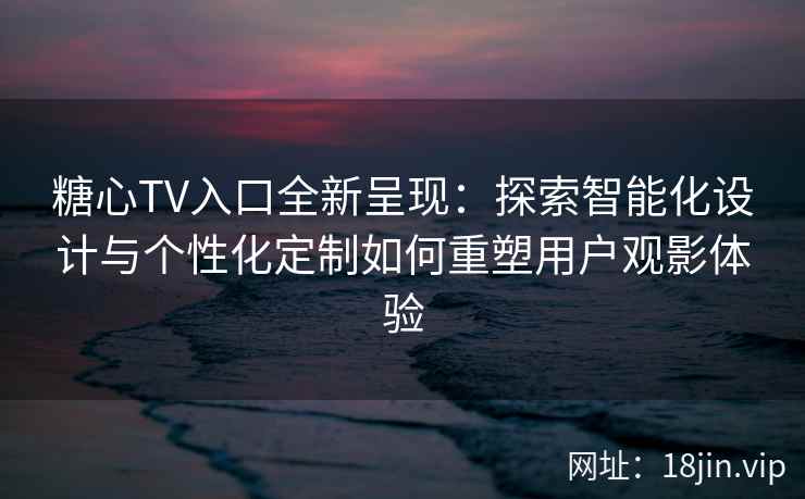 糖心TV入口全新呈现:探索智能化设计与个性化定制如何重塑用户观影体验 糖心TV入口全新呈现:探索智能化设计与个性化定制如何重塑用户观影体验