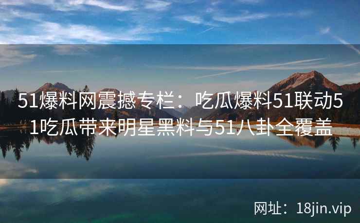 51爆料网震撼专栏：吃瓜爆料51联动51吃瓜带来明星黑料与51八卦全覆盖