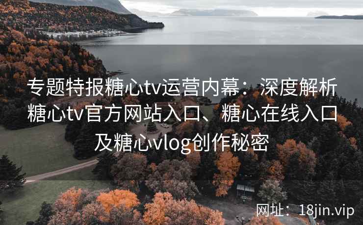 专题特报糖心tv运营内幕:深度解析糖心tv官方网站入口、糖心在线入口及糖心vlog创作秘密 专题特报糖心tv运营内幕:深度解析糖心tv官方网站入口、糖心在线入口及糖心vlog创作秘密
