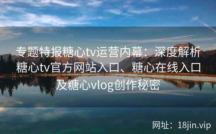 专题特报糖心tv运营内幕:深度解析糖心tv官方网站入口、糖心在线入口及糖心vlog创作秘密 专题特报糖心tv运营内幕:深度解析糖心tv官方网站入口、糖心在线入口及糖心vlog创作秘密