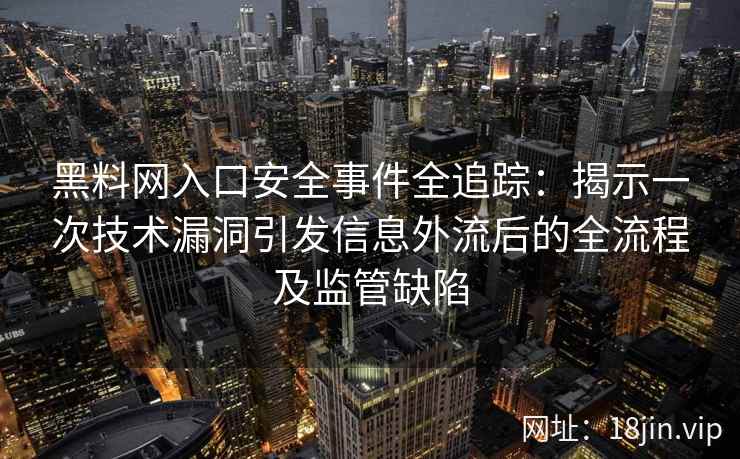 黑料网入口安全事件全追踪：揭示一次技术漏洞引发信息外流后的全流程及监管缺陷