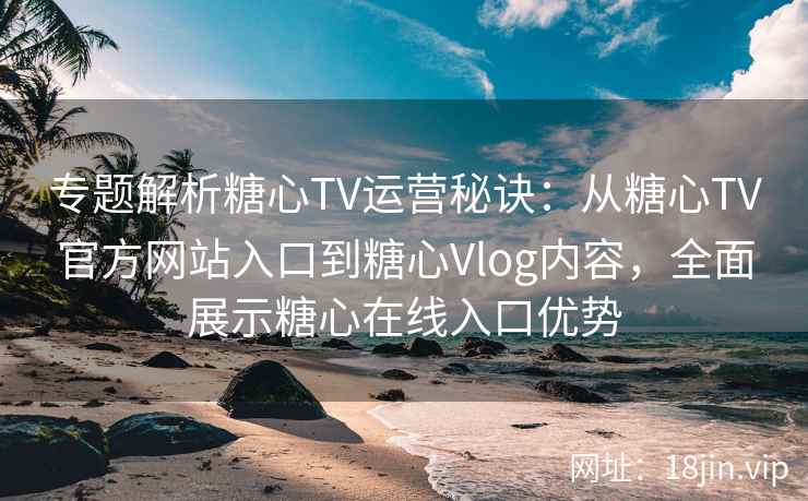 专题解析糖心TV运营秘诀：从糖心TV官方网站入口到糖心Vlog内容，全面展示糖心在线入口优势