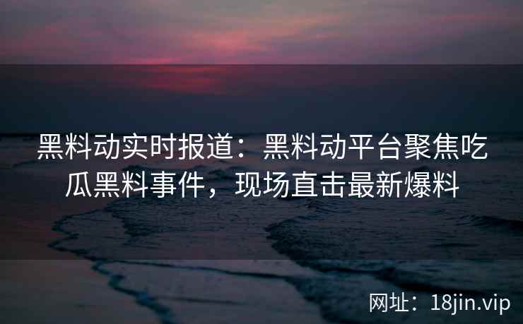 黑料动实时报道：黑料动平台聚焦吃瓜黑料事件，现场直击最新爆料