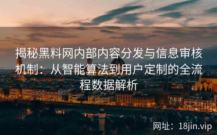 揭秘黑料网内部内容分发与信息审核机制:从智能算法到用户定制的全流程数据解析 揭秘黑料网内部内容分发与信息审核机制:从智能算法到用户定制的全流程数据解析