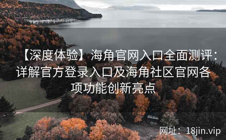 【深度体验】海角官网入口全面测评:详解官方登录入口及海角社区官网各项功能创新亮点 【深度体验】海角官网入口全面测评:详解官方登录入口及海角社区官网各项功能创新亮点