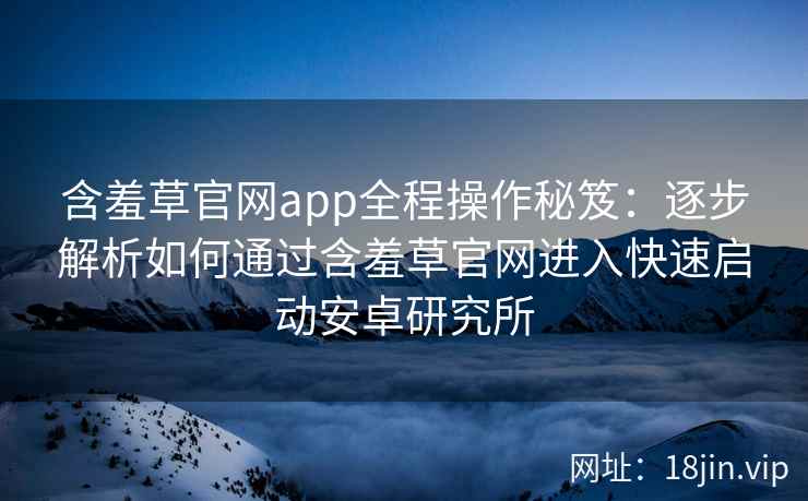 含羞草官网app全程操作秘笈:逐步解析如何通过含羞草官网进入快速启动安卓研究所 含羞草官网app全程操作秘笈:逐步解析如何通过含羞草官网进入快速启动安卓研究所