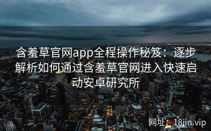 含羞草官网app全程操作秘笈:逐步解析如何通过含羞草官网进入快速启动安卓研究所 含羞草官网app全程操作秘笈:逐步解析如何通过含羞草官网进入快速启动安卓研究所