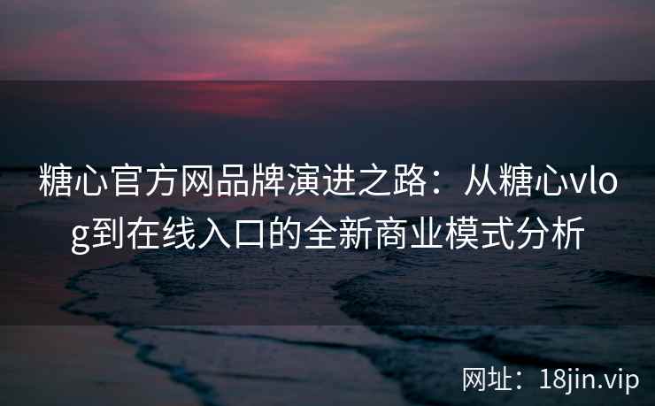 糖心官方网品牌演进之路:从糖心vlog到在线入口的全新商业模式分析 糖心官方网品牌演进之路:从糖心vlog到在线入口的全新商业模式分析