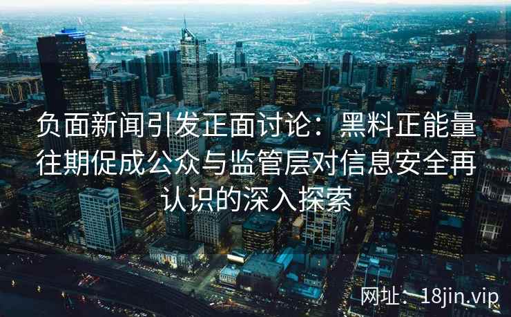 负面新闻引发正面讨论:黑料正能量往期促成公众与监管层对信息安全再认识的深入探索 负面新闻引发正面讨论:黑料正能量往期促成公众与监管层对信息安全再认识的深入探索