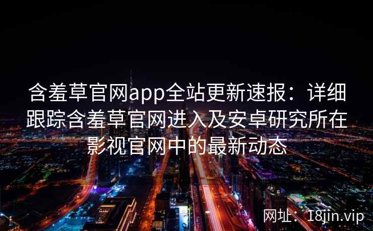 含羞草官网app全站更新速报：详细跟踪含羞草官网进入及安卓研究所在影视官网中的最新动态