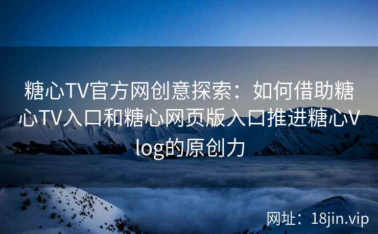 糖心TV官方网创意探索:如何借助糖心TV入口和糖心网页版入口推进糖心Vlog的原创力 糖心TV官方网创意探索:如何借助糖心TV入口和糖心网页版入口推进糖心Vlog的原创力