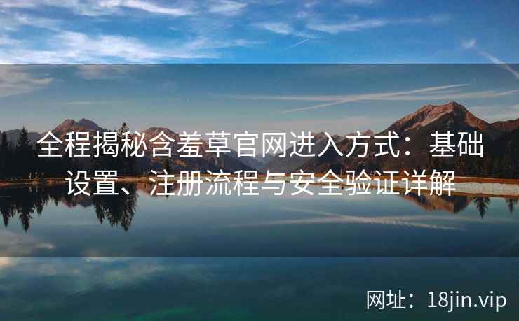 全程揭秘含羞草官网进入方式：基础设置、注册流程与安全验证详解
