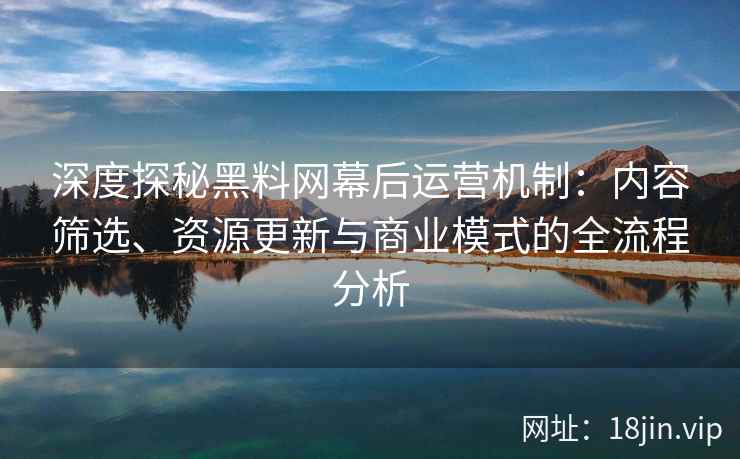 深度探秘黑料网幕后运营机制:内容筛选、资源更新与商业模式的全流程分析 深度探秘黑料网幕后运营机制:内容筛选、资源更新与商业模式的全流程分析