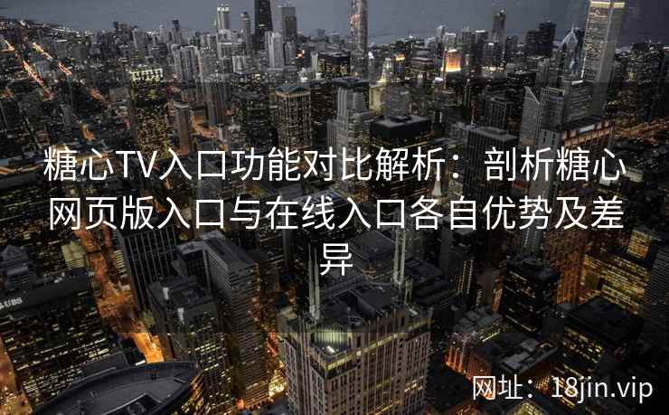 糖心TV入口功能对比解析：剖析糖心网页版入口与在线入口各自优势及差异