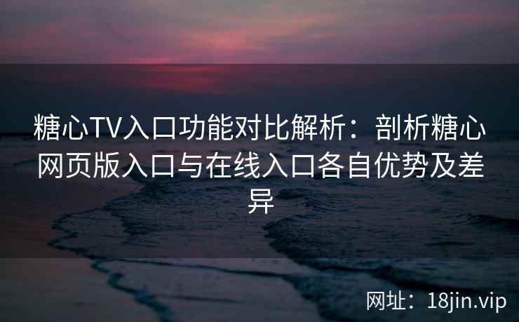 糖心TV入口功能对比解析：剖析糖心网页版入口与在线入口各自优势及差异