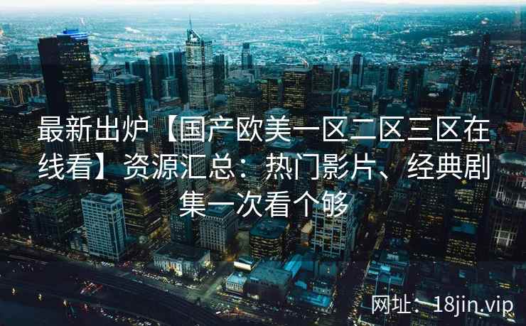 最新出炉【国产欧美一区二区三区在线看】资源汇总:热门影片、经典剧集一次看个够 最新出炉【国产欧美一区二区三区在线看】资源汇总:热门影片、经典剧集一次看个够