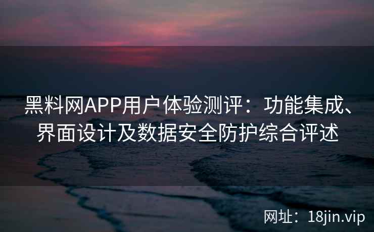 黑料网APP用户体验测评:功能集成、界面设计及数据安全防护综合评述 黑料网APP用户体验测评:功能集成、界面设计及数据安全防护综合评述