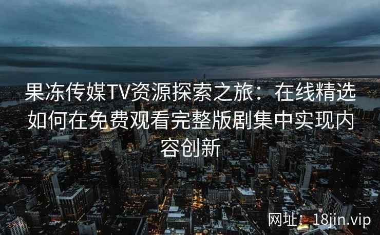 果冻传媒TV资源探索之旅:在线精选如何在免费观看完整版剧集中实现内容创新 果冻传媒TV资源探索之旅:在线精选如何在免费观看完整版剧集中实现内容创新